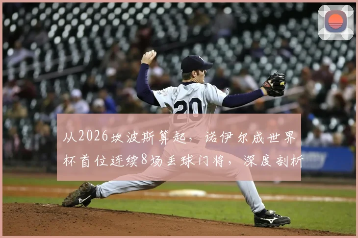 从2026坎波斯算起，诺伊尔成世界杯首位连续8场丢球门将，深度剖析其防线问题与纪录背景