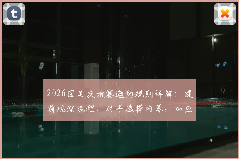 2026国足友谊赛邀约规则详解：提前规划流程、对手选择内幕，回应婉拒佛得角传闻