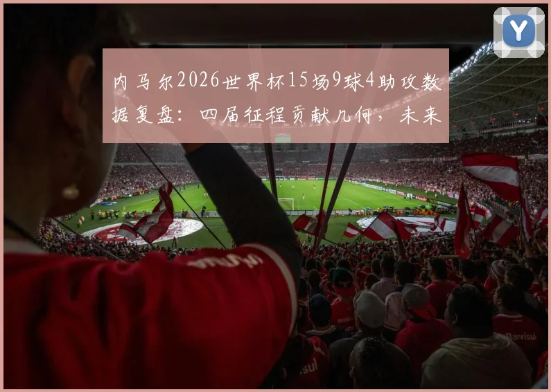 内马尔2026世界杯15场9球4助攻数据复盘:四届征程贡献几何,未来是否再战成疑