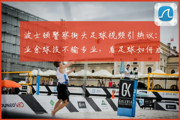 波士顿警察街头足球视频引热议：业余球技不输专业，看足球如何成为2026年社群纽带