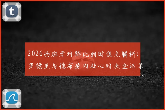 2026西班牙对阵比利时焦点解析：罗德里与德布劳内核心对决全记录，为何佩德里未进首发阵容？