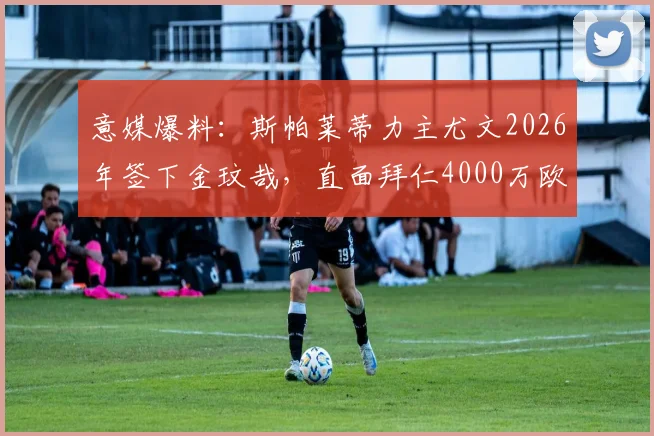 意媒爆料:斯帕莱蒂力主尤文2026年签下金玟哉,直面拜仁4000万欧要价,这笔转会到底值不值?
