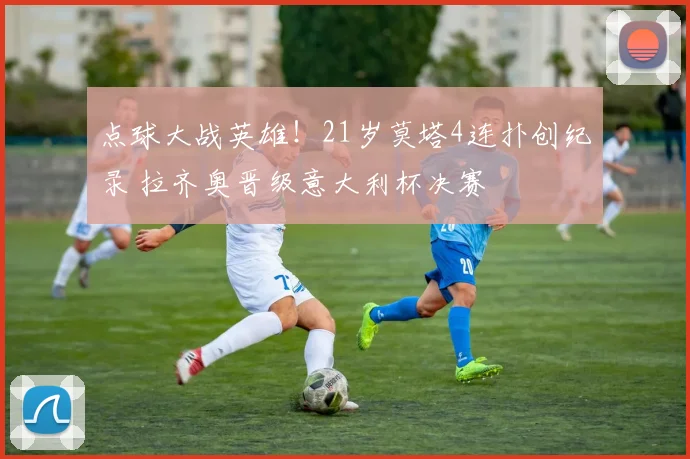 点球大战英雄！21岁莫塔4连扑创纪录 拉齐奥晋级意大利杯决赛