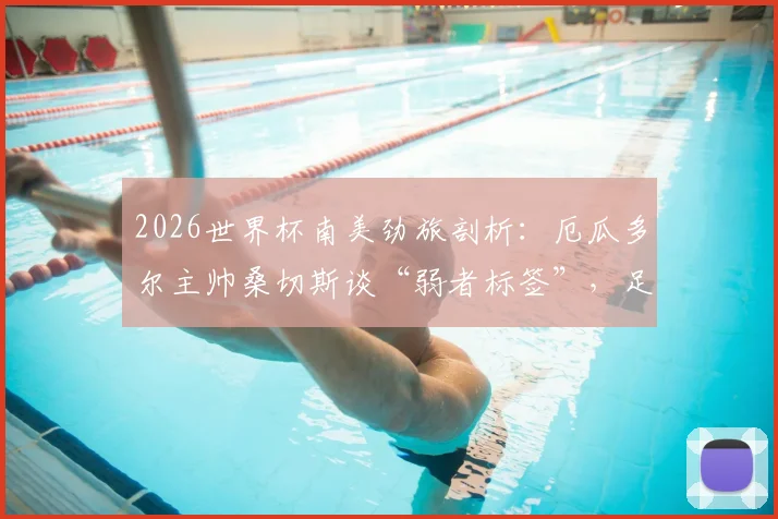 2026世界杯南美劲旅剖析：厄瓜多尔主帅桑切斯谈“弱者标签”，足球场上用实力说话才是硬道理