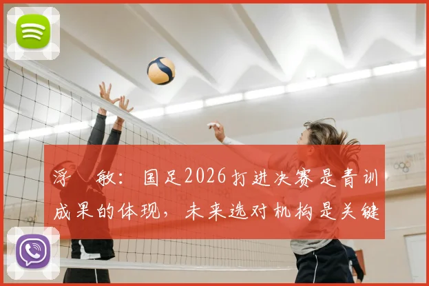 浮嶋敏：国足2026打进决赛是青训成果的体现，未来选对机构是关键