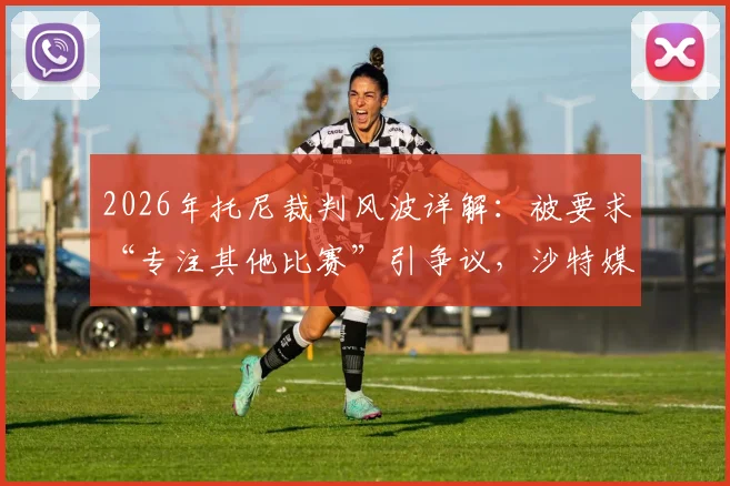 2026年托尼裁判风波详解：被要求“专注其他比赛”引争议，沙特媒体报道后调查已启动