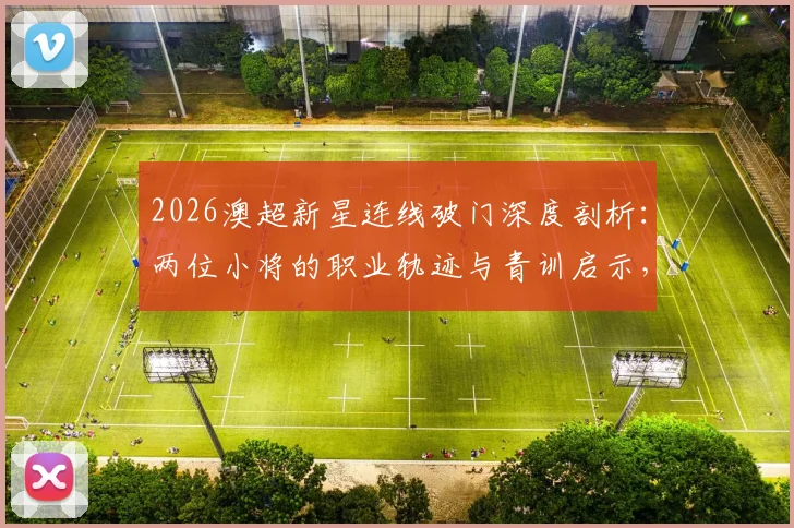 2026澳超新星连线破门深度剖析:两位小将的职业轨迹与青训启示,附潜力球员观察指南