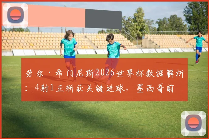 劳尔·希门尼斯2026世界杯数据解析：4射1正斩获关键进球，墨西哥前锋表现全面复盘