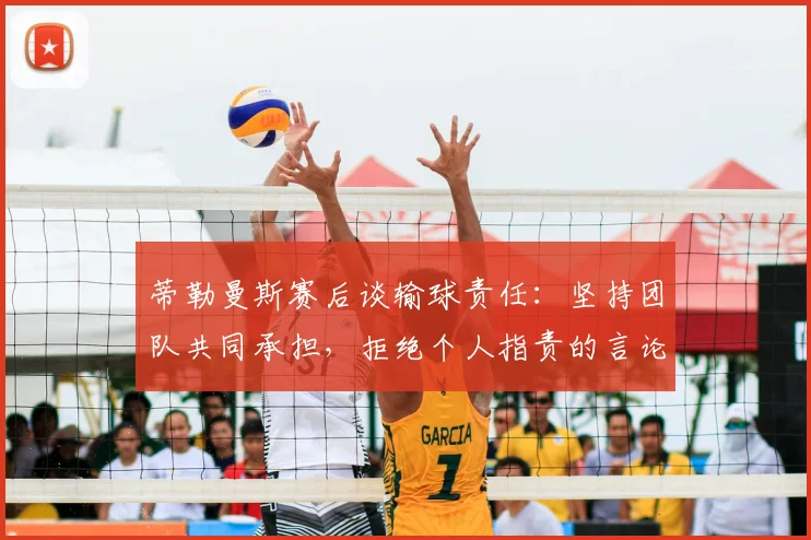 蒂勒曼斯赛后谈输球责任：坚持团队共同承担，拒绝个人指责的言论分析与解读