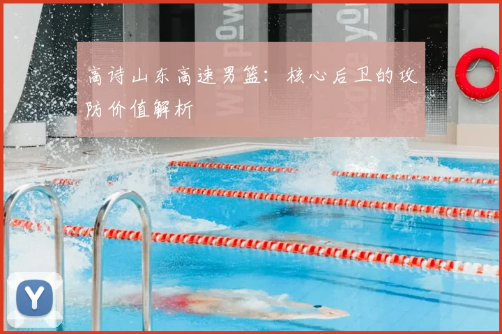 高诗山东高速男篮：核心后卫的攻防价值解析