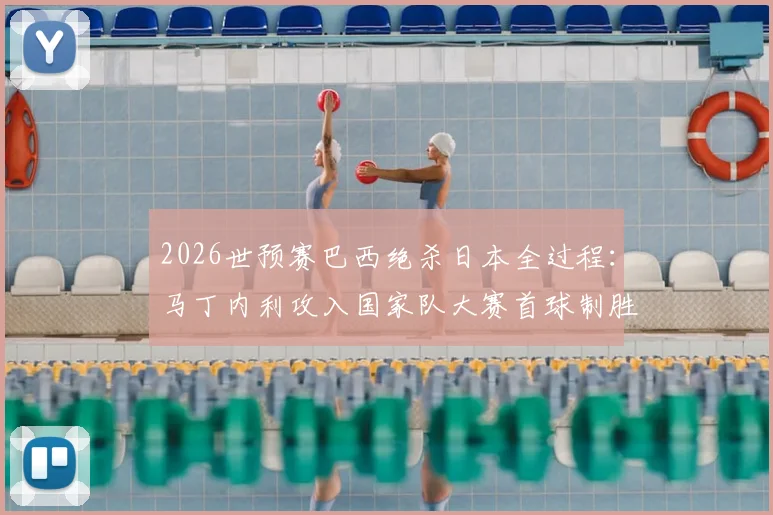 2026世预赛巴西绝杀日本全过程：马丁内利攻入国家队大赛首球制胜，附比赛集锦观看指南