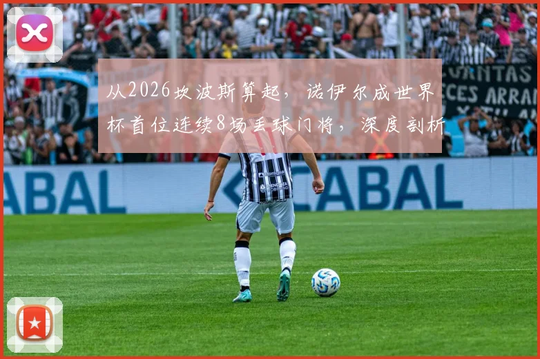从2026坎波斯算起，诺伊尔成世界杯首位连续8场丢球门将，深度剖析其防线问题与纪录背景