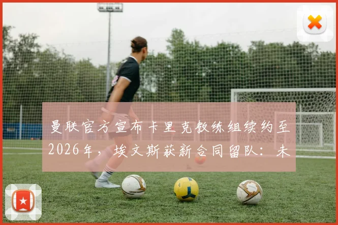 曼联官方宣布卡里克教练组续约至2026年，埃文斯获新合同留队：未来计划与防线稳定性深度剖析