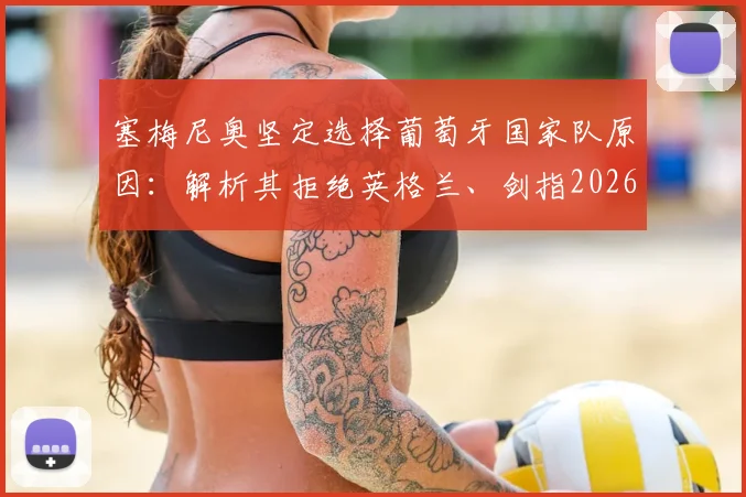 塞梅尼奥坚定选择葡萄牙国家队原因：解析其拒绝英格兰、剑指2026世界杯创造历史的背后故事