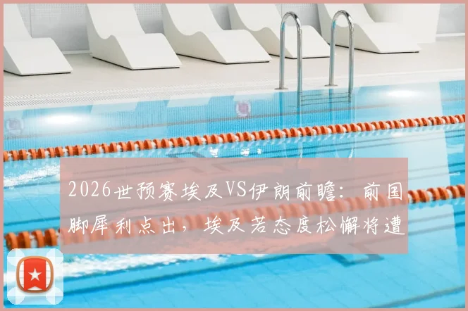2026世预赛埃及VS伊朗前瞻：前国脚犀利点出，埃及若态度松懈将遭伊朗重击，附两队风格深度解析