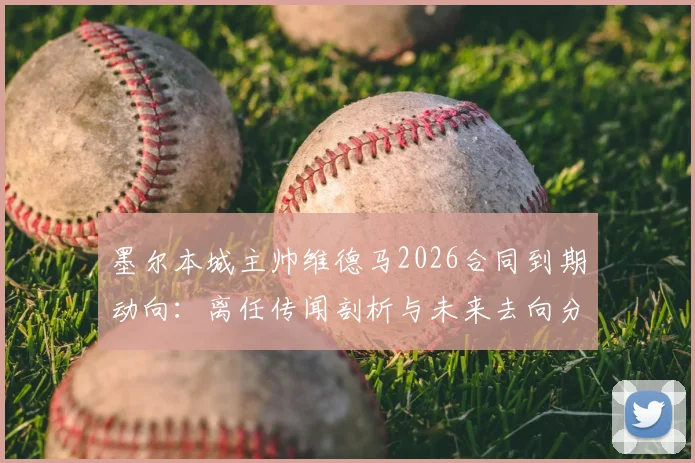 墨尔本城主帅维德马2026合同到期动向：离任传闻剖析与未来去向分析