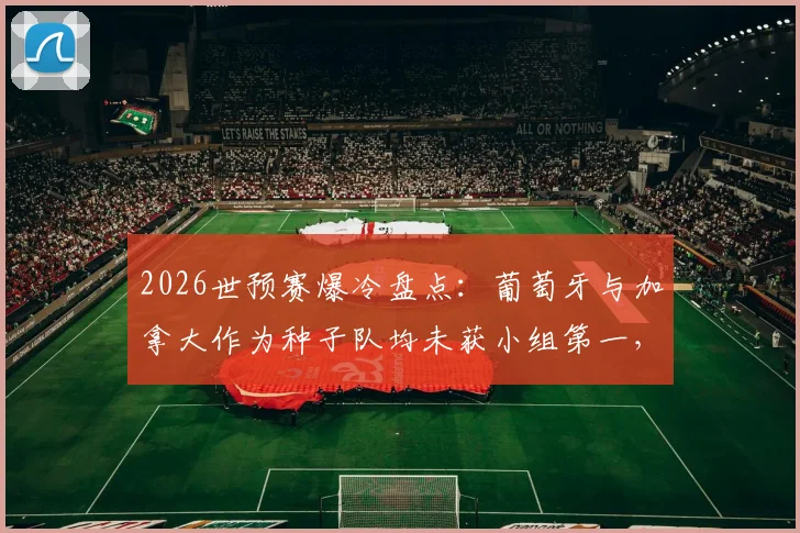 2026世预赛爆冷盘点:葡萄牙与加拿大作为种子队均未获小组第一,背后原因深度剖析
