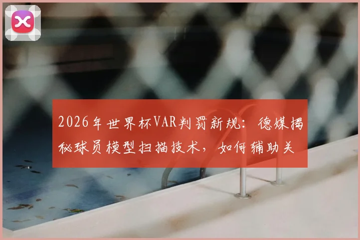 2026年世界杯VAR判罚新规:德媒揭秘球员模型扫描技术,如何辅助关键判罚与提升比赛公平性