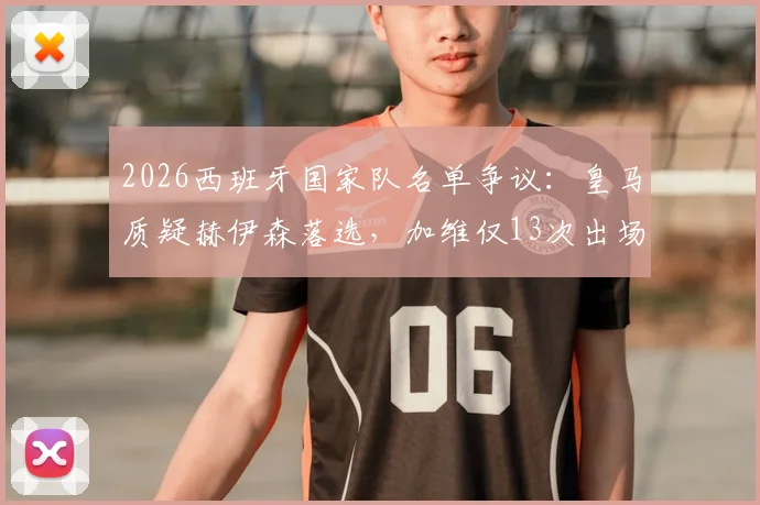 2026西班牙国家队名单争议：皇马质疑赫伊森落选，加维仅13次出场却能入选