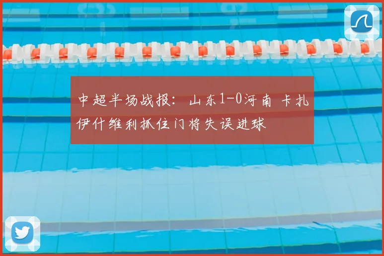 中超半场战报:山东1-0河南 卡扎伊什维利抓住门将失误进球