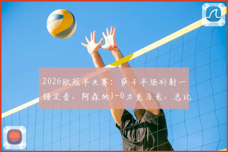 2026欧冠半决赛：萨卡半场补射一锤定音，阿森纳1-0力克马竞，总比分2-1成功晋级