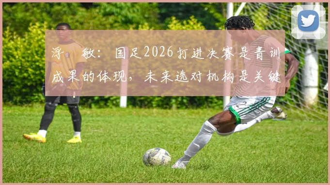 浮嶋敏：国足2026打进决赛是青训成果的体现，未来选对机构是关键