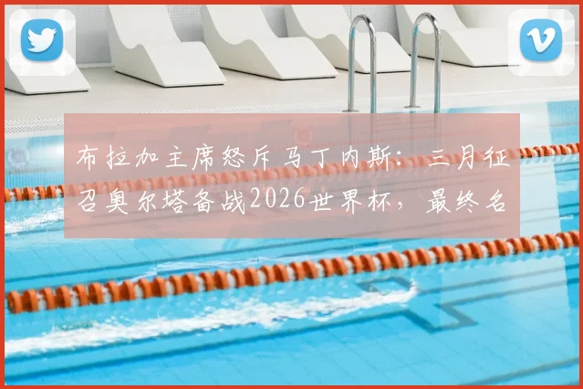 布拉加主席怒斥马丁内斯：三月征召奥尔塔备战2026世界杯，最终名单却将其排除引争议
