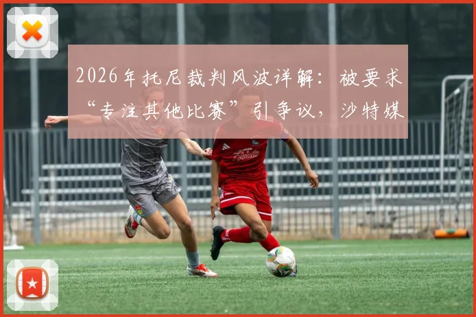 2026年托尼裁判风波详解：被要求“专注其他比赛”引争议，沙特媒体报道后调查已启动