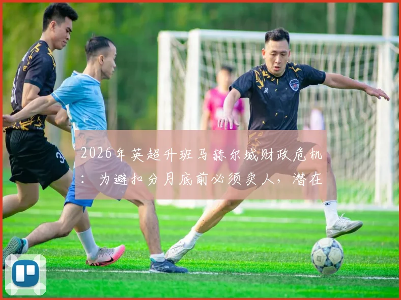 2026年英超升班马赫尔城财政危机：为避扣分月底前必须卖人，潜在离队球员名单与PSR规则详解