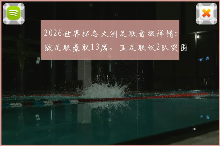 2026世界杯各大洲足联晋级详情：欧足联豪取13席，亚足联仅2队突围，晋级形势深度解析