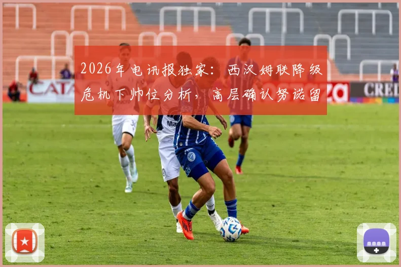 2026年电讯报独家：西汉姆联降级危机下帅位分析，高层确认努诺留任背后原因