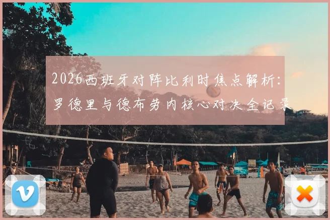 2026西班牙对阵比利时焦点解析：罗德里与德布劳内核心对决全记录，为何佩德里未进首发阵容？