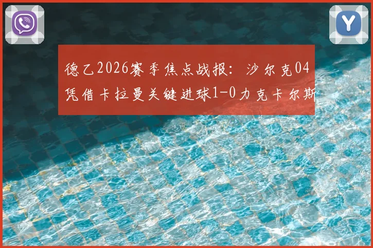 德乙2026赛季焦点战报：沙尔克04凭借卡拉曼关键进球1-0力克卡尔斯鲁厄，赛后分析与积分榜解读