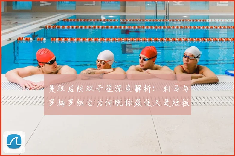 曼联后防双子星深度解析：利马与罗梅罗组合为何既称最佳又是短板，神勇表现与致命失误全记录