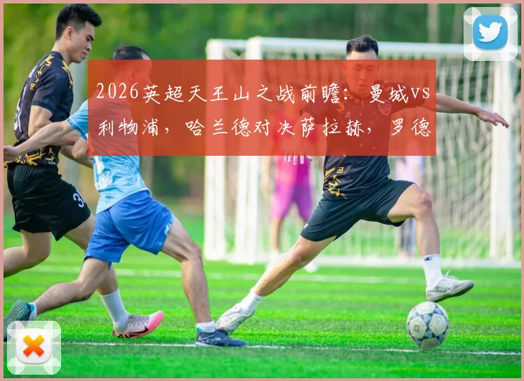 2026英超天王山之战前瞻：曼城vs利物浦，哈兰德对决萨拉赫，罗德里与维尔茨首发关键性分析