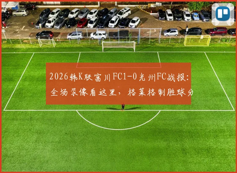 2026韩K联富川FC1-0光州FC战报：全场录像看这里，格莱格制胜球分析及最新积分榜变动