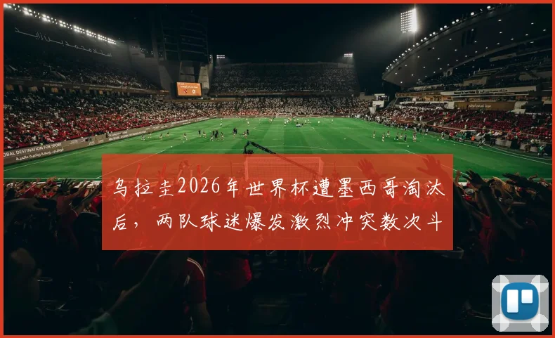 乌拉圭2026年世界杯遭墨西哥淘汰后,两队球迷爆发激烈冲突数次斗殴,赛后警方紧急介入现场状况混乱