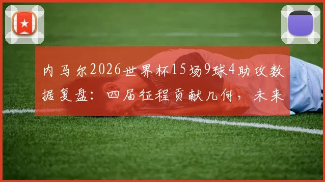 内马尔2026世界杯15场9球4助攻数据复盘：四届征程贡献几何，未来是否再战成疑