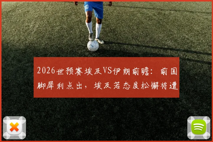 2026世预赛埃及VS伊朗前瞻：前国脚犀利点出，埃及若态度松懈将遭伊朗重击，附两队风格深度解析