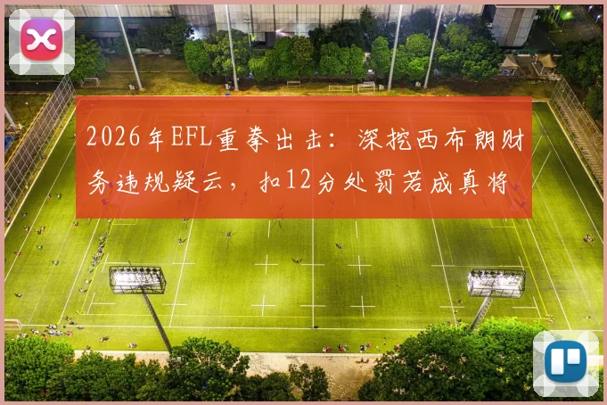 2026年EFL重拳出击：深挖西布朗财务违规疑云，扣12分处罚若成真将如何改写英冠保级格局？