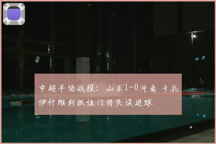 中超半场战报：山东1-0河南 卡扎伊什维利抓住门将失误进球