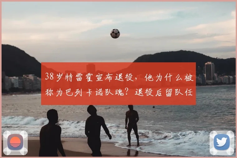 38岁特雷霍宣布退役，他为什么被称为巴列卡诺队魂？退役后留队任职前景解析