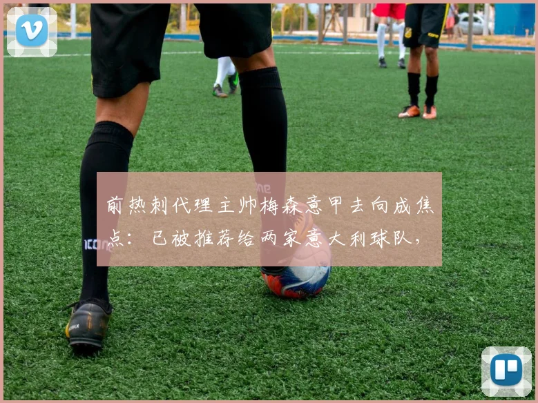 前热刺代理主帅梅森意甲去向成焦点：已被推荐给两家意大利球队，执教前景如何？