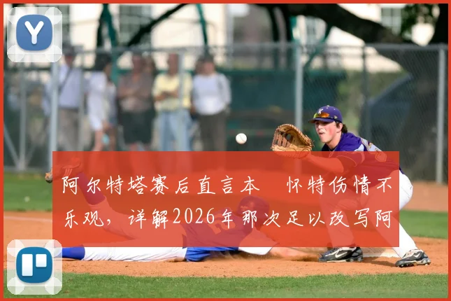 阿尔特塔赛后直言本・怀特伤情不乐观，详解2026年那次足以改写阿森纳与对手命运的争议判罚