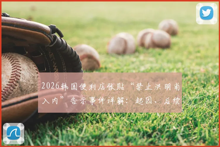 2026韩国便利店张贴“禁止洪明甫入内”告示事件详解：起因、后续发展与韩国社会舆论反应梳理