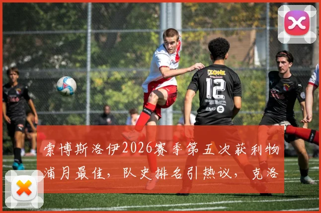 索博斯洛伊2026赛季第五次获利物浦月最佳，队史排名引热议，克洛普盛赞其关键作用