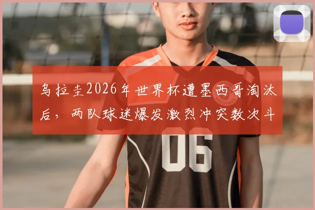 乌拉圭2026年世界杯遭墨西哥淘汰后，两队球迷爆发激烈冲突数次斗殴，赛后警方紧急介入现场状况混乱