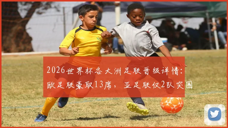 2026世界杯各大洲足联晋级详情：欧足联豪取13席，亚足联仅2队突围，晋级形势深度解析