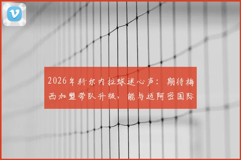 2026年科尔内拉球迷心声：期待梅西加盟带队升级，能与迈阿密国际上演焦点战