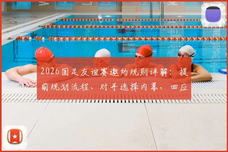 2026国足友谊赛邀约规则详解:提前规划流程、对手选择内幕,回应婉拒佛得角传闻